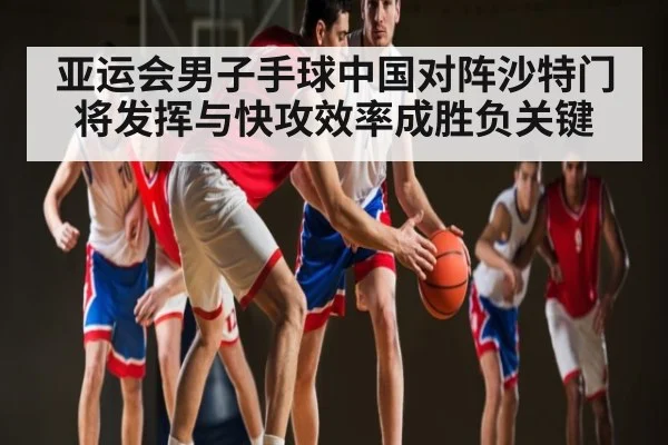 亚运会男子手球中国对阵沙特门将发挥与快攻效率成胜负关键