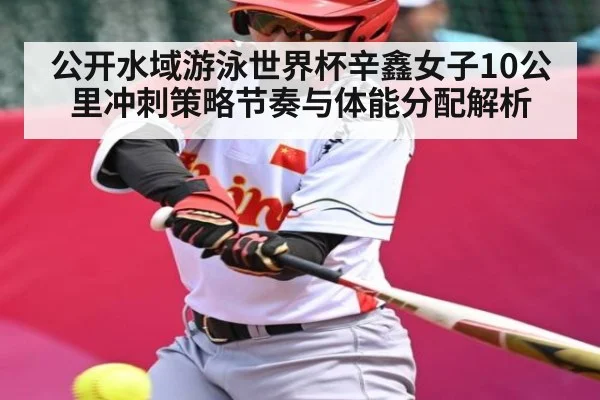 公开水域游泳世界杯辛鑫女子10公里冲刺策略节奏与体能分配解析
