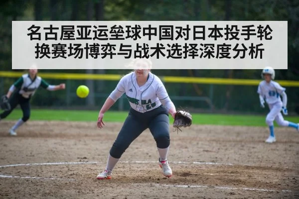 名古屋亚运垒球中国对日本投手轮换赛场博弈与战术选择深度分析