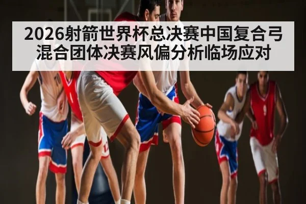 2026射箭世界杯总决赛中国复合弓混合团体决赛风偏分析临场应对