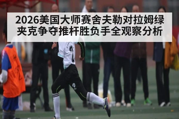 2026美国大师赛舍夫勒对拉姆绿夹克争夺推杆胜负手全观察分析