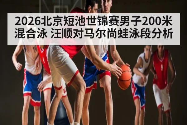 2026北京短池世锦赛男子200米混合泳 汪顺对马尔尚蛙泳段分析