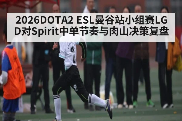 2026DOTA2 ESL曼谷站小组赛LGD对Spirit中单节奏与肉山决策复盘